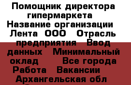 Помощник директора гипермаркета › Название организации ­ Лента, ООО › Отрасль предприятия ­ Ввод данных › Минимальный оклад ­ 1 - Все города Работа » Вакансии   . Архангельская обл.,Северодвинск г.